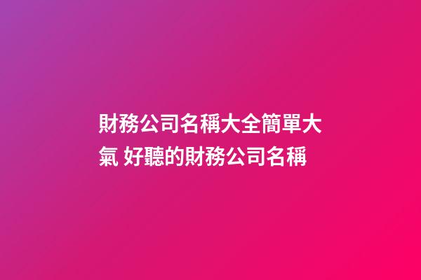 財務公司名稱大全簡單大氣 好聽的財務公司名稱